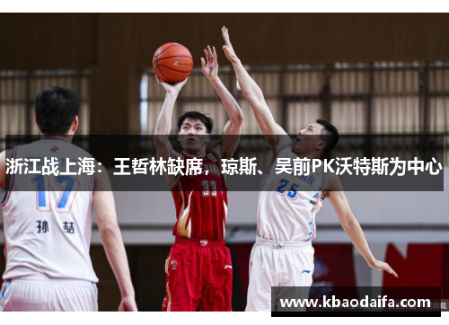 浙江战上海：王哲林缺席，琼斯、吴前PK沃特斯为中心
