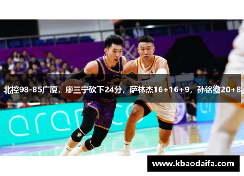 北控98-85广厦，廖三宁砍下24分，萨林杰16+16+9，孙铭徽20+8